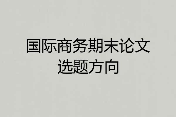 国际商务期末论文选题方向