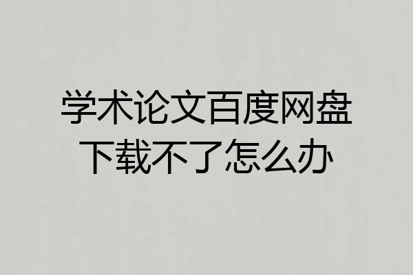 学术论文百度网盘下载不了怎么办