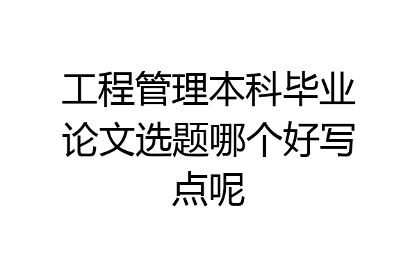 工程管理本科毕业论文选题哪个好写点呢