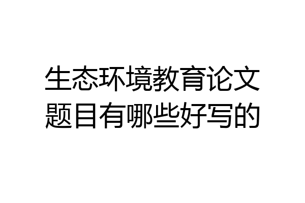 生态环境教育论文题目有哪些好写的