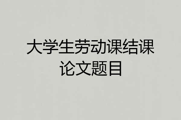 大学生劳动课结课论文题目