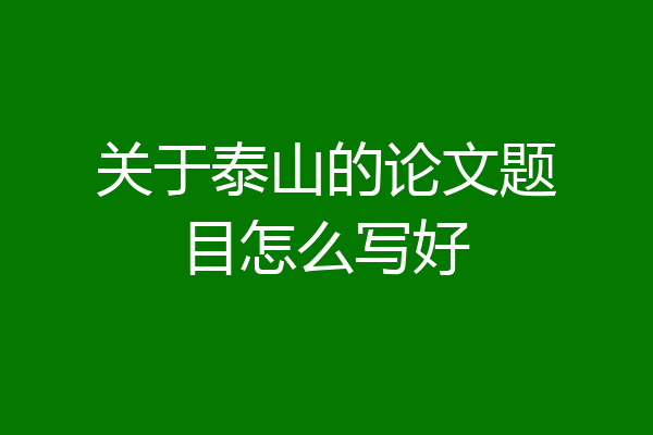 关于泰山的论文题目怎么写好