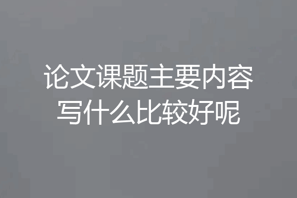 论文课题主要内容写什么比较好呢