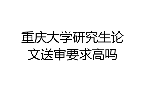 重庆大学研究生论文送审要求高吗