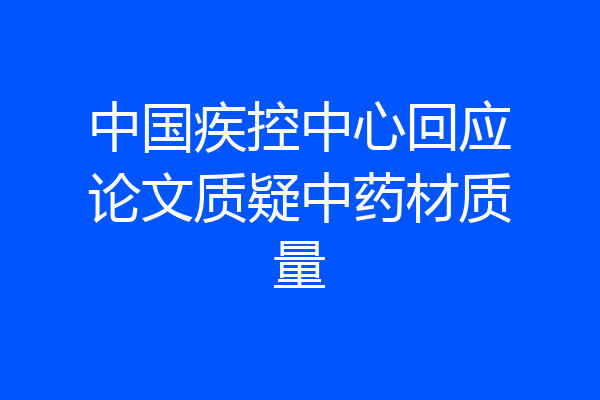 中国疾控中心回应论文质疑中药材质量