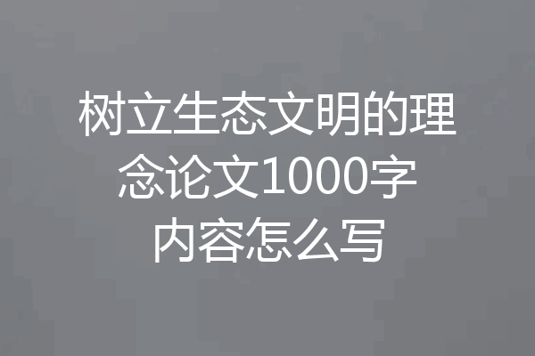 树立生态文明的理念论文1000字内容怎么写