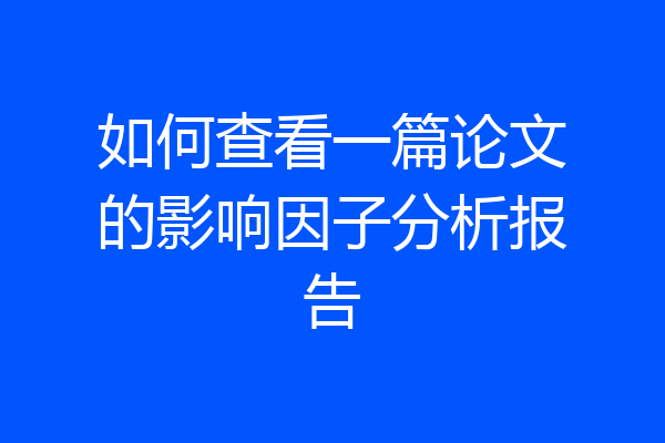 如何查看一篇论文的影响因子分析报告
