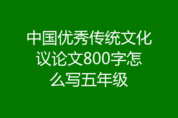 中国优秀传统文化议论文800字怎么写五年级