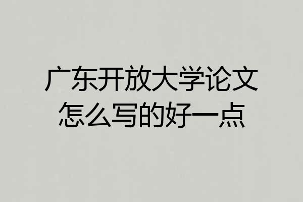 广东开放大学论文怎么写的好一点