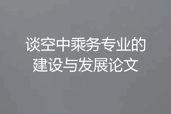 谈空中乘务专业的建设与发展论文
