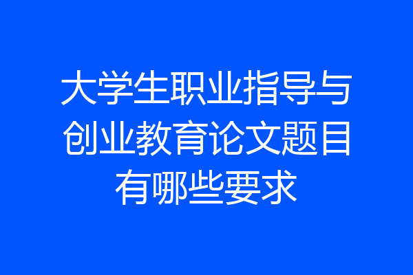 大学生职业指导与创业教育论文题目有哪些要求