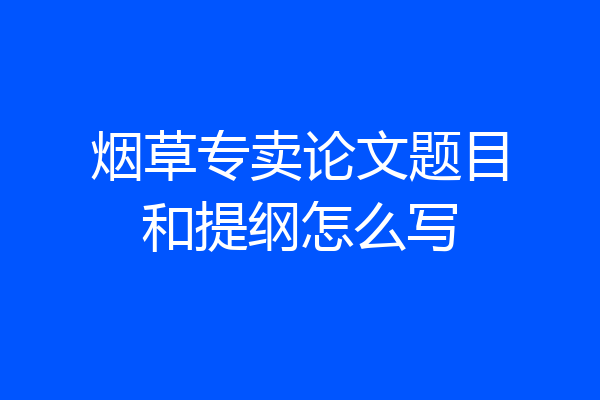烟草专卖论文题目和提纲怎么写