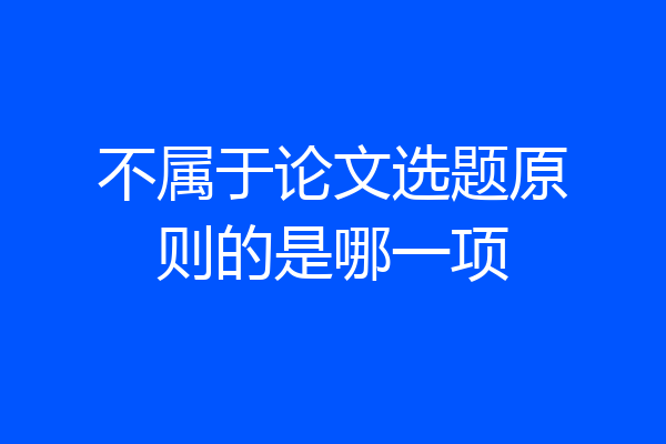 不属于论文选题原则的是哪一项