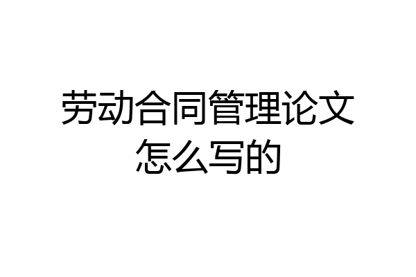 劳动合同管理论文怎么写的