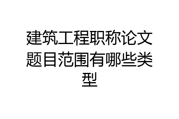 建筑工程职称论文题目范围有哪些类型