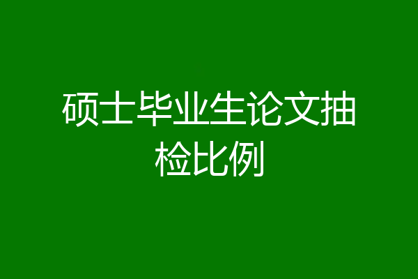 硕士毕业生论文抽检比例