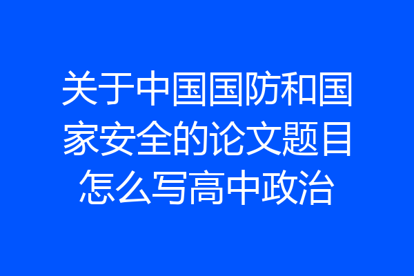 关于中国国防和国家安全的论文题目怎么写高中政治