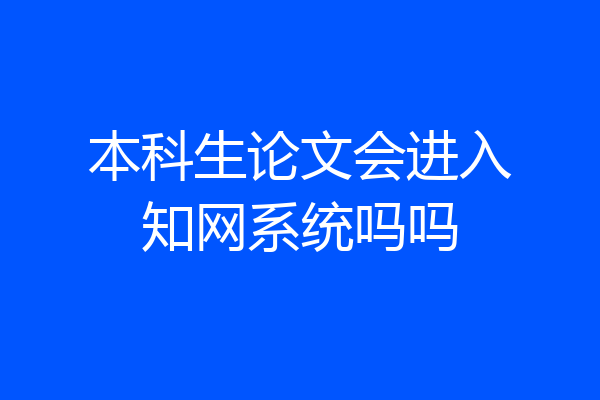 本科生论文会进入知网系统吗吗
