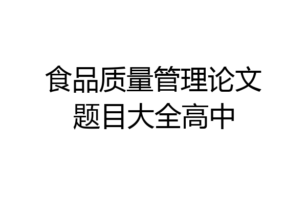 食品质量管理论文题目大全高中
