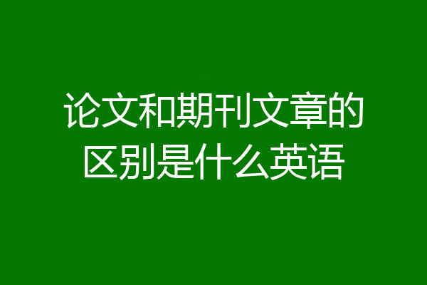 论文和期刊文章的区别是什么英语