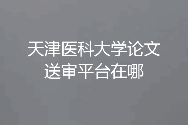 天津医科大学论文送审平台在哪