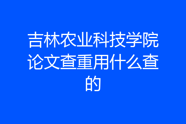 吉林农业科技学院论文查重用什么查的