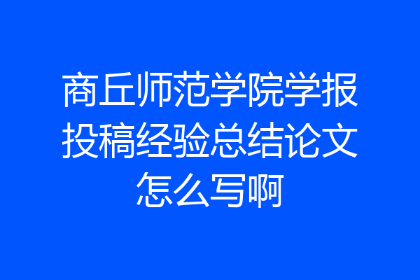商丘师范学院学报投稿经验总结论文怎么写啊