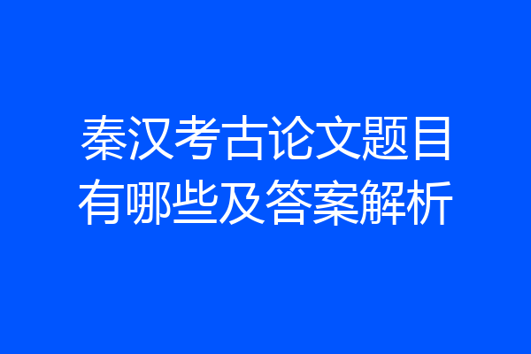 秦汉考古论文题目有哪些及答案解析