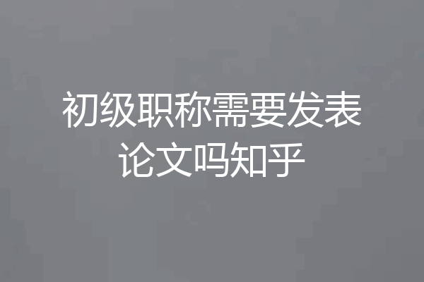初级职称需要发表论文吗知乎