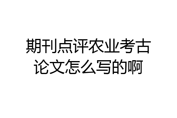 期刊点评农业考古论文怎么写的啊