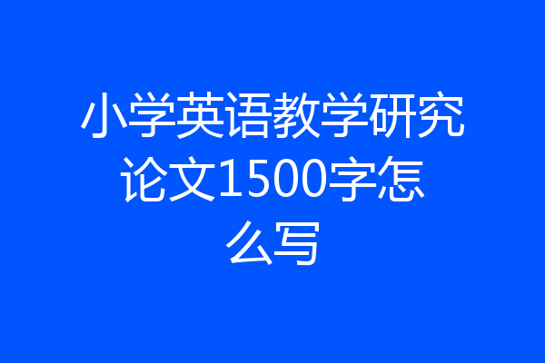 小学英语教学研究论文1500字怎么写