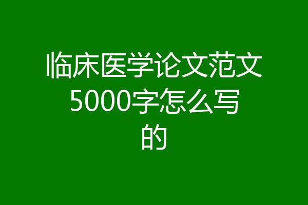 临床医学论文范文5000字怎么写的
