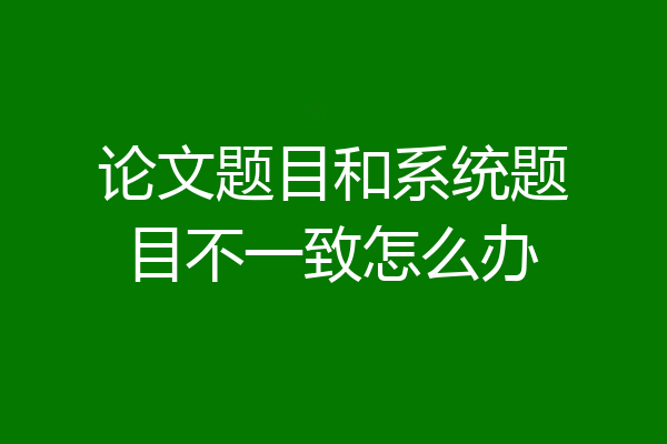 论文题目和系统题目不一致怎么办