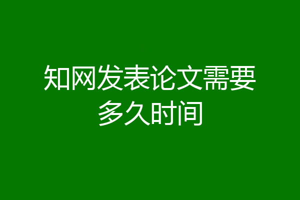 知网发表论文需要多久时间