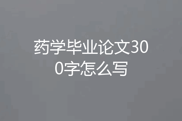 药学毕业论文300字怎么写