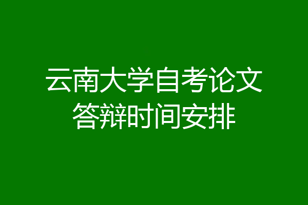 云南大学自考论文答辩时间安排