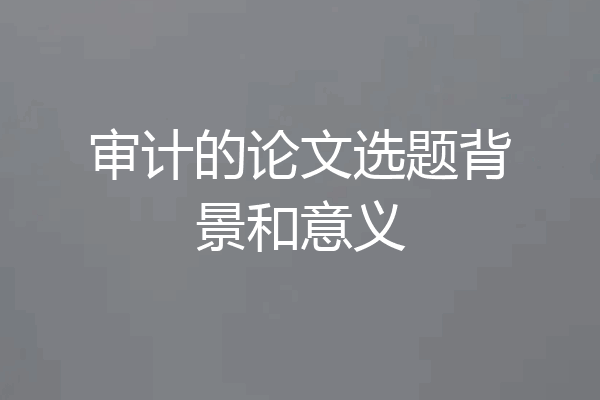 审计的论文选题背景和意义
