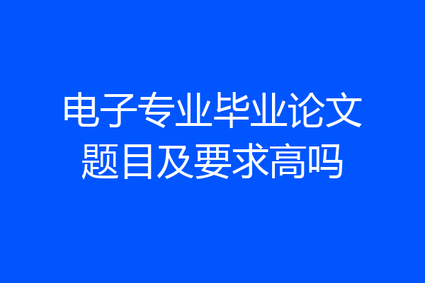 电子专业毕业论文题目及要求高吗