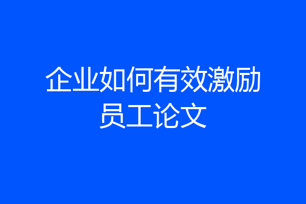 企业如何有效激励员工论文