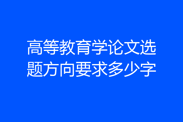 高等教育学论文选题方向要求多少字