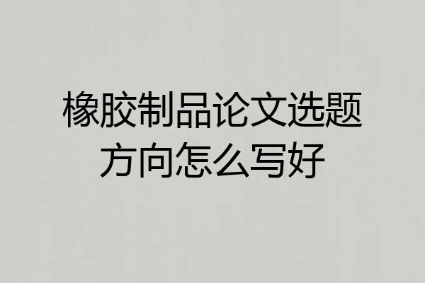 橡胶制品论文选题方向怎么写好