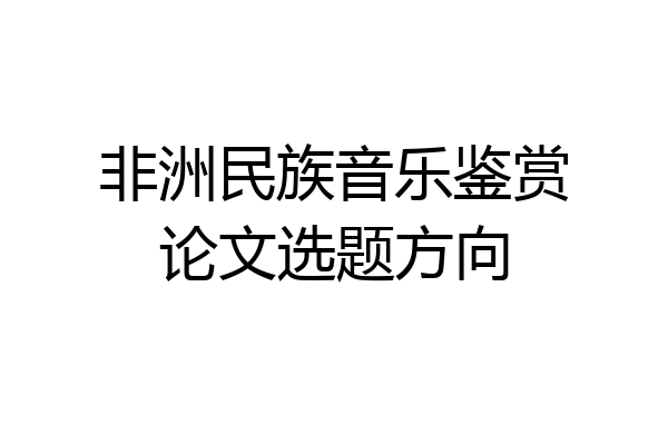 非洲民族音乐鉴赏论文选题方向