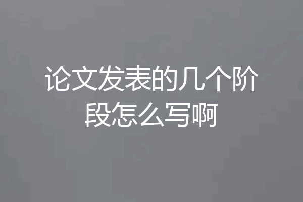 论文发表的几个阶段怎么写啊