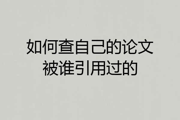 如何查自己的论文被谁引用过的