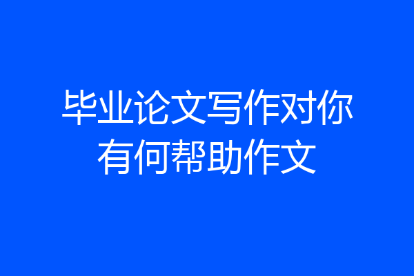 毕业论文写作对你有何帮助作文