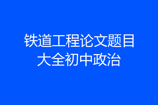 铁道工程论文题目大全初中政治