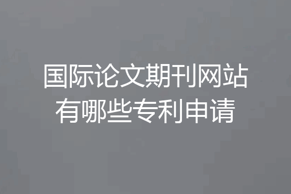 国际论文期刊网站有哪些专利申请