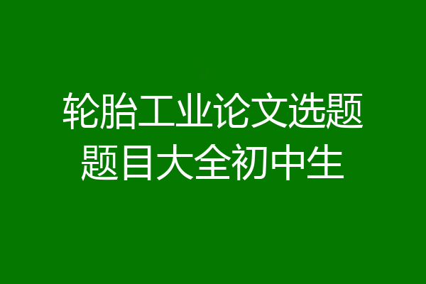 轮胎工业论文选题题目大全初中生