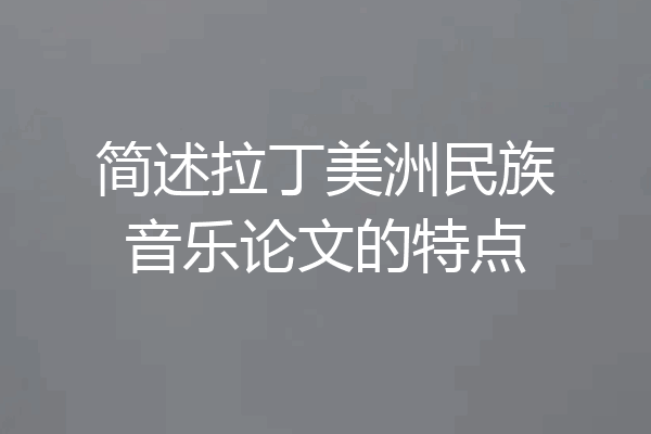 简述拉丁美洲民族音乐论文的特点