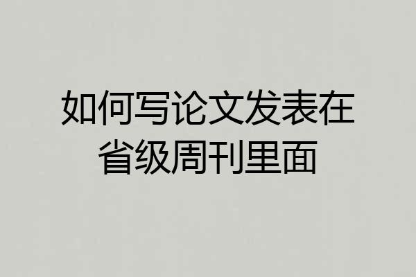 如何写论文发表在省级周刊里面